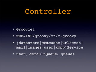Controller
•Groovlet
•WEB-INF/groovy/**/*.groovy
•(datastore|memcache|urlFetch|
mail|images|user|xmpp)Service
•user、defaultQueue、queues
 