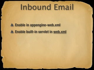 Inbound Email

Enable in appengine-web.xml
Enable built-in servlet in web.xml
 