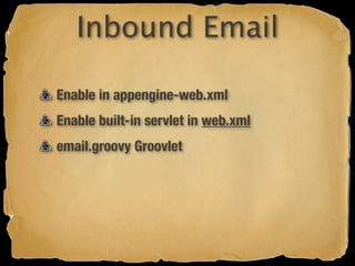 Inbound Email

Enable in appengine-web.xml
Enable built-in servlet in web.xml
email.groovy Groovlet
 