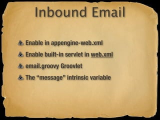 Inbound Email

Enable in appengine-web.xml
Enable built-in servlet in web.xml
email.groovy Groovlet
The “message” intrinsic variable
 