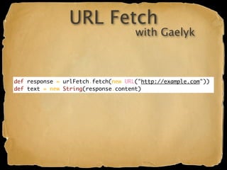 URL Fetch
                                     with Gaelyk



def response = urlFetch.fetch(new URL("http://example.com"))
def text = new String(response.content)
 