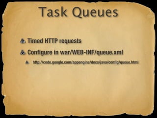 Task Queues

Timed HTTP requests
Conﬁgure in war/WEB-INF/queue.xml
 http://code.google.com/appengine/docs/java/conﬁg/queue.html
 
