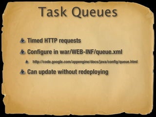 Task Queues

Timed HTTP requests
Conﬁgure in war/WEB-INF/queue.xml
 http://code.google.com/appengine/docs/java/conﬁg/queue.html

Can update without redeploying
 