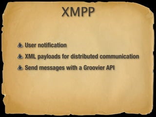 XMPP

User notiﬁcation
XML payloads for distributed communication
Send messages with a Groovier API
 