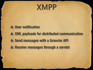 XMPP

User notiﬁcation
XML payloads for distributed communication
Send messages with a Groovier API
Receive messages through a servlet
 
