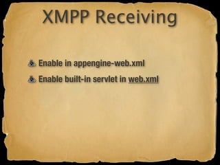 XMPP Receiving

Enable in appengine-web.xml
Enable built-in servlet in web.xml
 