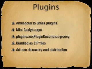 Plugins
Analogous to Grails plugins
Mini Gaelyk apps
plugins/xxxPluginDescriptor.groovy
Bundled as ZIP ﬁles
Ad-hoc discovery and distribution
 