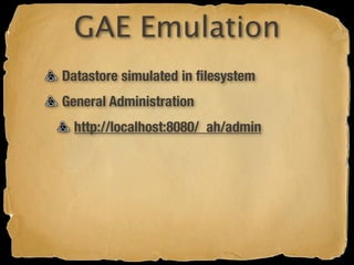 GAE Emulation
Datastore simulated in ﬁlesystem
General Administration
  http://localhost:8080/_ah/admin
 