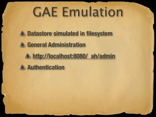GAE Emulation
Datastore simulated in ﬁlesystem
General Administration
  http://localhost:8080/_ah/admin
Authentication
 