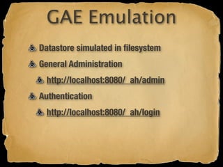 GAE Emulation
Datastore simulated in ﬁlesystem
General Administration
  http://localhost:8080/_ah/admin
Authentication
  http://localhost:8080/_ah/login
 