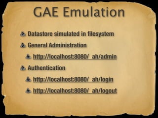 GAE Emulation
Datastore simulated in ﬁlesystem
General Administration
  http://localhost:8080/_ah/admin
Authentication
  http://localhost:8080/_ah/login
  http://localhost:8080/_ah/logout
 