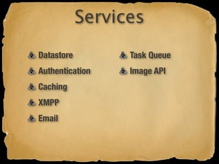 Services
Datastore         Task Queue
Authentication    Image API
Caching
XMPP
Email
 