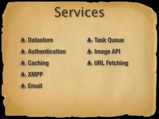 Services
Datastore         Task Queue
Authentication    Image API
Caching           URL Fetching
XMPP
Email
 