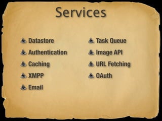 Services
Datastore         Task Queue
Authentication    Image API
Caching           URL Fetching
XMPP              OAuth
Email
 