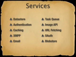 Services
Datastore         Task Queue
Authentication    Image API
Caching           URL Fetching
XMPP              OAuth
Email             Blobstore
 