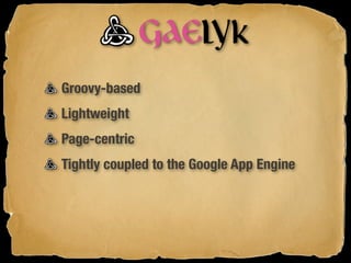 Groovy-based
Lightweight
Page-centric
Tightly coupled to the Google App Engine
 