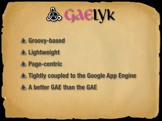 Groovy-based
Lightweight
Page-centric
Tightly coupled to the Google App Engine
A better GAE than the GAE
 