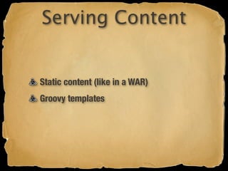 Serving Content


Static content (like in a WAR)
Groovy templates
 