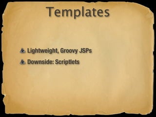 Templates

Lightweight, Groovy JSPs
Downside: Scriptlets
 