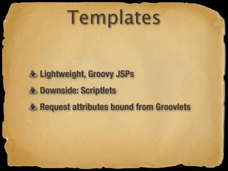 Templates

Lightweight, Groovy JSPs
Downside: Scriptlets
Request attributes bound from Groovlets
 
