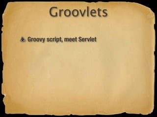 Groovlets
Groovy script, meet Servlet
 