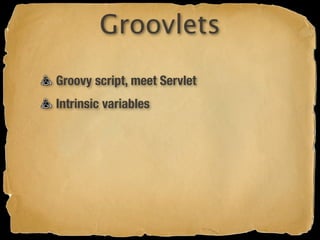 Groovlets
Groovy script, meet Servlet
Intrinsic variables
 
