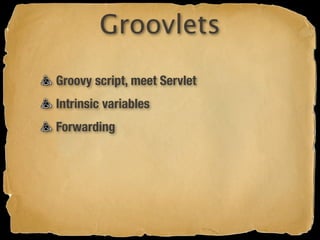 Groovlets
Groovy script, meet Servlet
Intrinsic variables
Forwarding
 