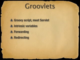 Groovlets
Groovy script, meet Servlet
Intrinsic variables
Forwarding
Redirecting
 