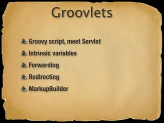 Groovlets
Groovy script, meet Servlet
Intrinsic variables
Forwarding
Redirecting
MarkupBuilder
 