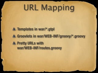 URL Mapping

Templates in war/*.gtpl
Groovlets in war/WEB-INF/groovy/*.groovy
Pretty URLs with
war/WEB-INF/routes.groovy
 