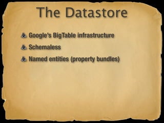 The Datastore
Google’s BigTable infrastructure
Schemaless
Named entities (property bundles)
 