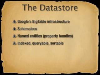 The Datastore
Google’s BigTable infrastructure
Schemaless
Named entities (property bundles)
Indexed, queryable, sortable
 