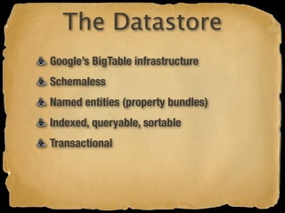 The Datastore
Google’s BigTable infrastructure
Schemaless
Named entities (property bundles)
Indexed, queryable, sortable
Transactional
 
