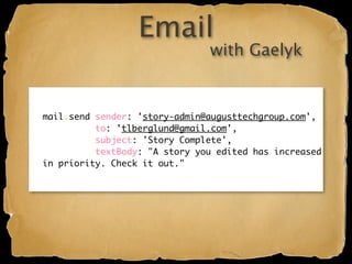 Email
                               with Gaelyk


mail.send sender: 'story-admin@augusttechgroup.com',
          to: 'tlberglund@gmail.com',
          subject: 'Story Complete',
          textBody: "A story you edited has increased
in priority. Check it out."
 