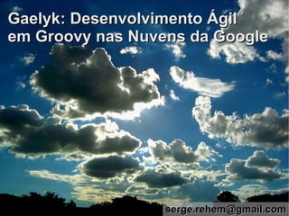 Gaelyk: Desenvolvimento Ágil
em Groovy nas Nuvens da Google




                  serge.rehem@gmail.com
 