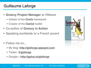 Guillaume Laforge

• Groovy Project Manager at VMware
    • Initiator of the Grails framework
    • Creator of the Gaelyk ...