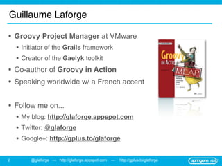 Guillaume Laforge

• Groovy Project Manager at VMware
    • Initiator of the Grails framework
    • Creator of the Gaelyk ...