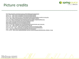 Picture credits

 Myself http://www.flickr.com/photos/romainguy/783719255/sizes/l/in/photostream/
 Speed limit : http://www.morguefile.com/archive/display/18492
 Warehouse : http://www.morguefile.com/archive/display/85628
 Check mark: http://www.lnl.infn.it/~epics/WikiDumps/localhost/600px-symbol_ok.svg.png
 Puzzle: http://www.everystockphoto.com/photo.php?imageId=263521
 Light bulb: https://newsline.llnl.gov/retooling/mar/03.28.08_images/lightBulb.png
 Clouds http://www.morguefile.com/archive/display/627059
 http://www.morguefile.com/archive/display/625552
 http://www.morguefile.com/archive/display/629785
 Duke ok GAE http://weblogs.java.net/blog/felipegaucho/archive/ae_gwt_java.png
 Python logo : http://python.org/images/python-logo.gif
 Gaelic cross with clouds : http://www.morguefile.com/archive/display/37889
 Snow foot steps : http://www.flickr.com/photos/robinvanmourik/2875929243/
 Sugar : http://www.flickr.com/photos/ayelie/441101223/sizes/l/
 Press release: http://www.napleswebdesign.net/wp-content/uploads/2009/06/press_release_11.jpg




                                                                                                 54
 