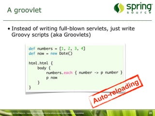 A groovlet

   • Instead of writing full-blown servlets, just write
     Groovy scripts (aka Groovlets)

                 ...