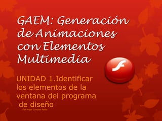 GAEM: Generación
de Animaciones
con Elementos
Multimedia
UNIDAD 1.Identificar
los elementos de la
ventana del programa
 de diseño
 Del Angel Campos Pablo
 