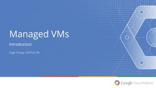 Introduction
Managed VMs
Cage Chung / GCPUG.TW
 