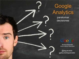 Google
Analytics
 paratomar
 decisiones




          Enrique Quevedo
        Web Analytics Specialist


        @equevedo
     gplus.to/equevedo

  Google Confidential and Proprietary   1
 