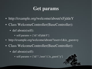 Get params http://example.org/welcome/about/xFjddeY Class WelcomeController(BaseController): def aboutz(self): self.params = {'id':'xFjddeY'} http://example.org/welcome/about/?user=1&is_guest=y Class WelcomeController(BaseController): def aboutz(self): self.params = {'id':'':,'user':1,'is_guest':'y'} 