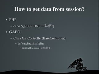 How to get data from session? PHP  echo $_SESSION['正妹們']  GAEO Class GirlController(BaseController): def catched_list(self): print self.session['正妹們'] 