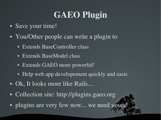 GAEO Plugin Save your time! You/Other people can write a plugin to Extends BaseController class Extends BaseModel class Extends GAEO more powerful! Help web app developement quickly and easir. Ok, It looks more like Rails.... Collection site: http://plugins.gaeo.org plugins are very few now... we need yours! 