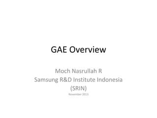 GAE Overview
Moch Nasrullah R
Samsung R&D Institute Indonesia
(SRIN)
November 2013

 