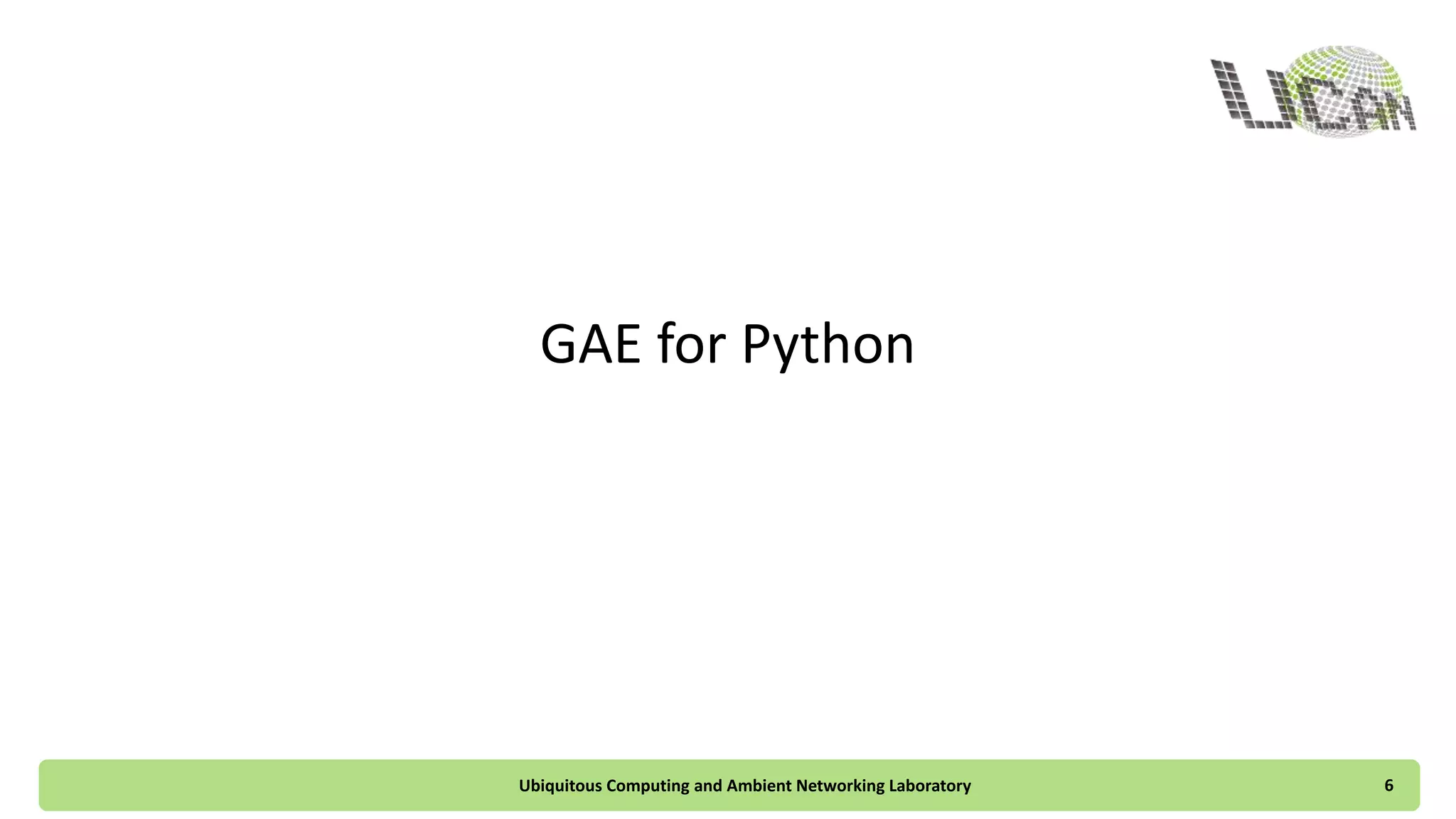GAE for Python
Ubiquitous Computing and Ambient Networking Laboratory 6
 