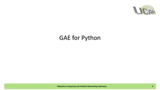 GAE for Python
Ubiquitous Computing and Ambient Networking Laboratory 6
 