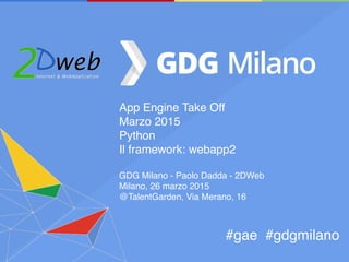 App Engine Take Off
Aprile 2015
Python
Il framework: webapp2
GDG Milano - Paolo Dadda - 2DWeb
Milano, 15 aprile 2015
@TalentGarden, Via Merano, 16
#gae #gdgmilano
 