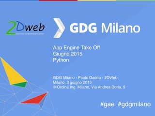 App Engine Take Off
Giugno 2015
Python
GDG Milano - Paolo Dadda - 2DWeb
Milano, 3 giugno 2015
@Ordine Ing. Milano, Via Andrea Doria, 9
#gae #gdgmilano
 